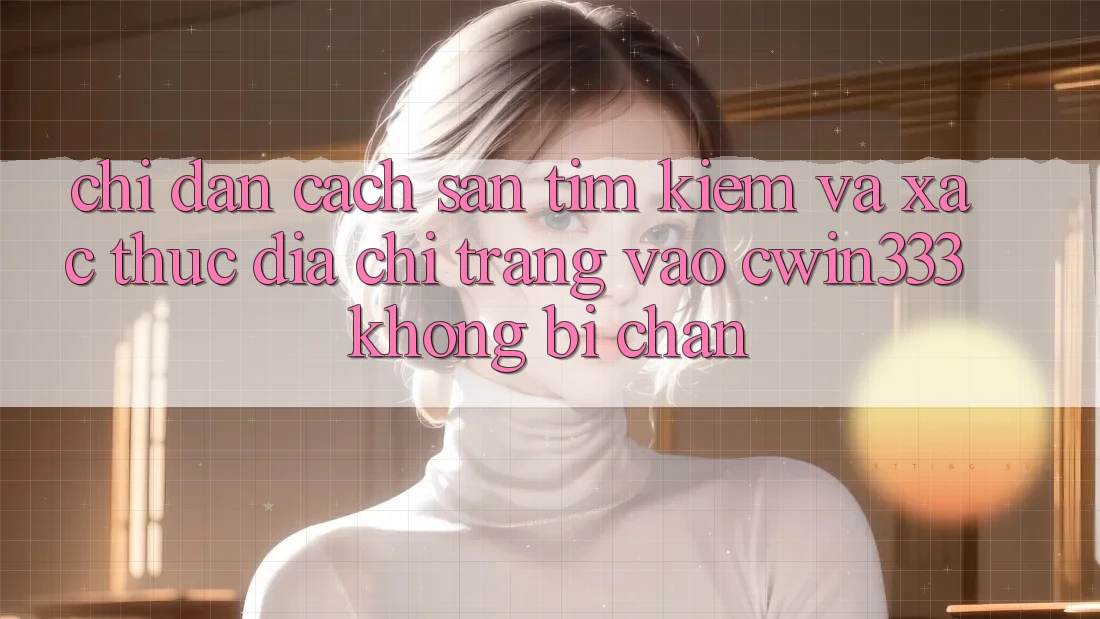 Chỉ dẫn Cách Săn tìm kiếm Và Xác Thực Địa chỉ trang Vào cwin333 Không Bị Chặn