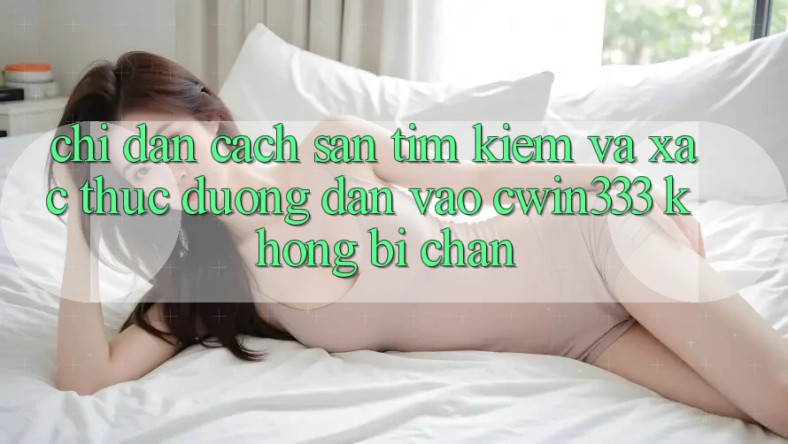Chỉ dẫn Cách Săn tìm Kiếm Và Xác Thực Đường dẫn Vào cwin333 Không Bị Chặn