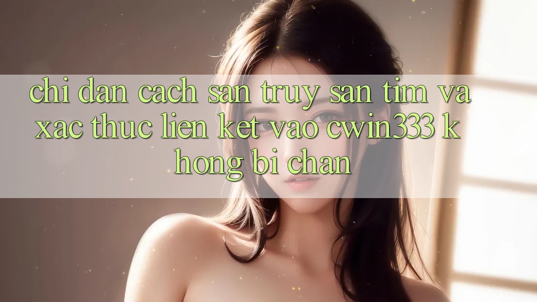 Chỉ dẫn Cách Săn truy săn tìm Và Xác Thực Liên kết Vào cwin333 Không Bị Chặn Chỉ dẫn Cách Săn truy săn tìm Và Xác Thực Liên kết Vào cwin333 Không Bị Chặn