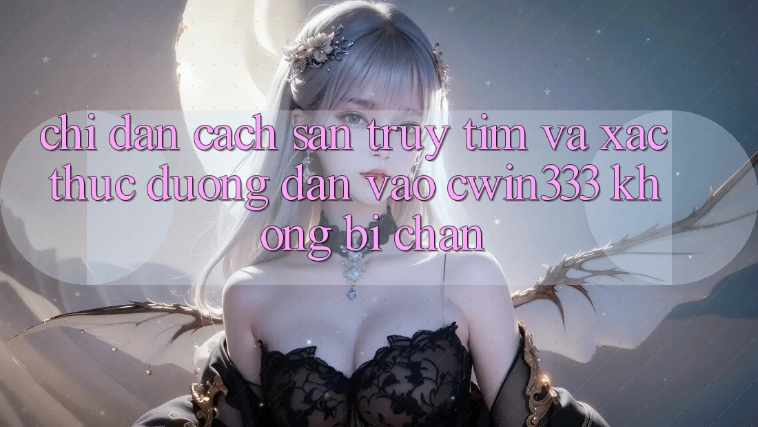 Chỉ dẫn Cách Săn truy tìm Và Xác Thực Đường dẫn Vào cwin333 Không Bị Chặn
