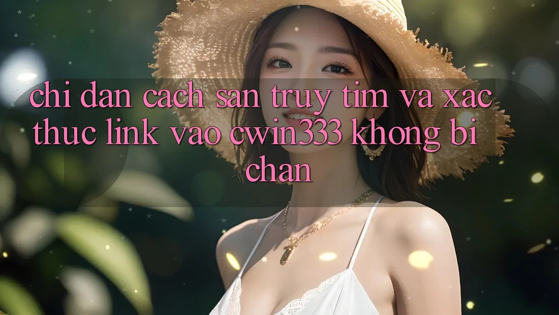 Chỉ dẫn Cách Săn truy tìm Và Xác Thực Link Vào cwin333 Không Bị Chặn