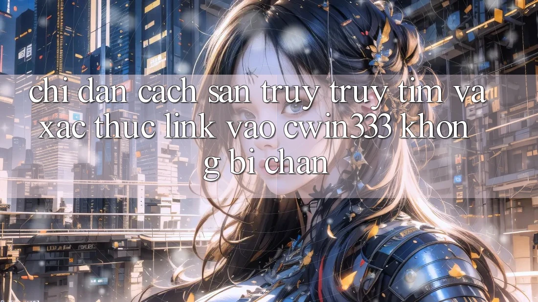 Chỉ dẫn Cách Săn truy truy tìm Và Xác Thực Link Vào cwin333 Không Bị Chặn