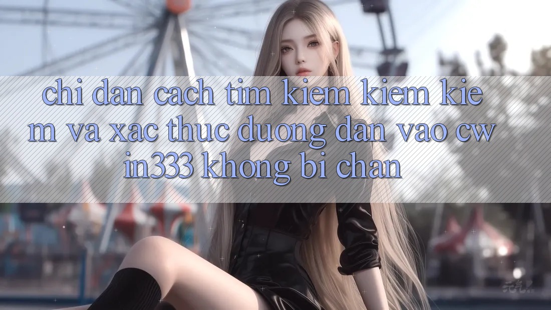 Chỉ dẫn Cách Tìm kiếm kiếm Kiếm Và Xác Thực Đường dẫn Vào cwin333 Không Bị Chặn Chỉ dẫn Cách Tìm kiếm kiếm Kiếm Và Xác Thực Đường dẫn Vào cwin333 Không Bị Chặn