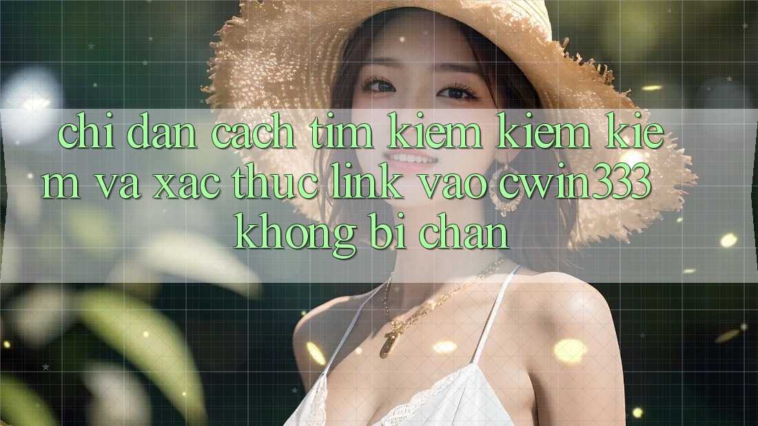 Chỉ dẫn Cách Tìm kiếm kiếm Kiếm Và Xác Thực Link Vào cwin333 Không Bị Chặn