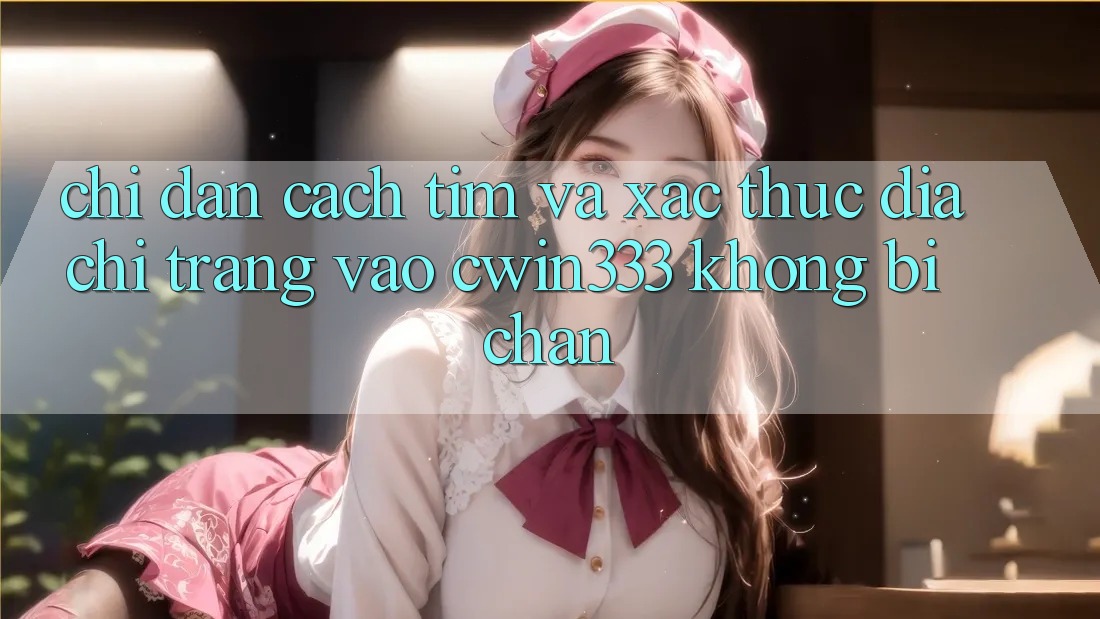 Chỉ dẫn Cách Tìm Và Xác Thực Địa chỉ trang Vào cwin333 Không Bị Chặn