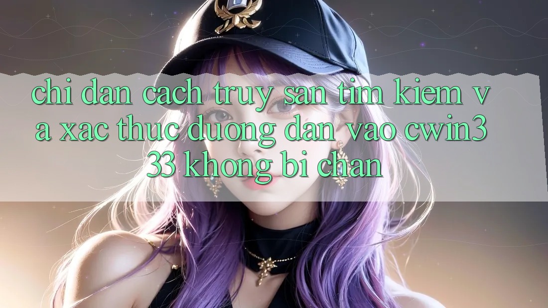 Chỉ dẫn Cách Truy săn tìm kiếm Và Xác Thực Đường dẫn Vào cwin333 Không Bị Chặn Chỉ dẫn Cách Truy săn tìm kiếm Và Xác Thực Đường dẫn Vào cwin333 Không Bị Chặn
