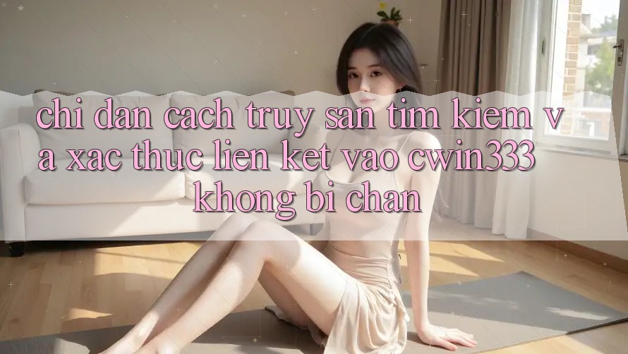 Chỉ dẫn Cách Truy săn tìm Kiếm Và Xác Thực Liên kết Vào cwin333 Không Bị Chặn