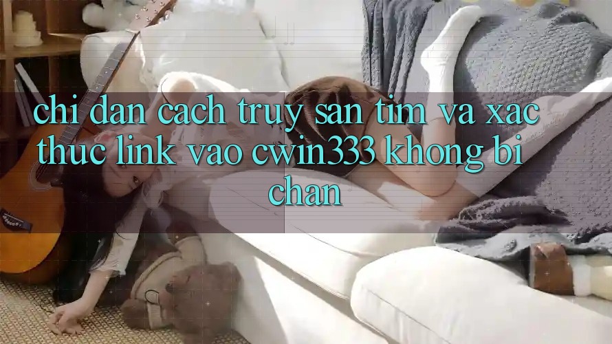 Chỉ dẫn Cách Truy săn tìm Và Xác Thực Link Vào cwin333 Không Bị Chặn Chỉ dẫn Cách Truy săn tìm Và Xác Thực Link Vào cwin333 Không Bị Chặn