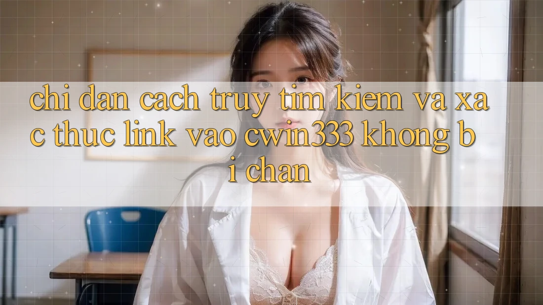 Chỉ dẫn Cách Truy tìm Kiếm Và Xác Thực Link Vào cwin333 Không Bị Chặn