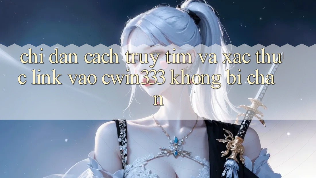 Chỉ dẫn Cách Truy tìm Và Xác Thực Link Vào cwin333 Không Bị Chặn Chỉ dẫn Cách Truy tìm Và Xác Thực Link Vào cwin333 Không Bị Chặn