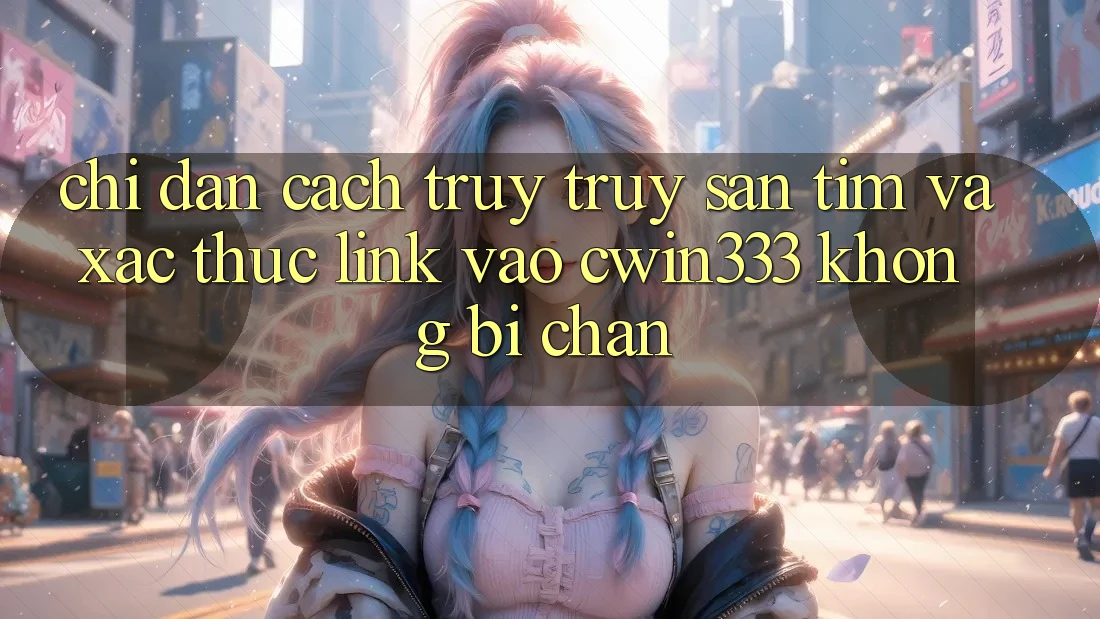 Chỉ dẫn Cách Truy truy săn tìm Và Xác Thực Link Vào cwin333 Không Bị Chặn