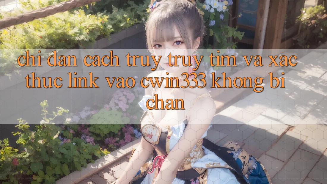 Chỉ dẫn Cách Truy truy tìm Và Xác Thực Link Vào cwin333 Không Bị Chặn