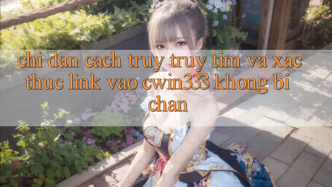 Chỉ dẫn Cách Truy truy tìm Và Xác Thực Link Vào cwin333 Không Bị Chặn