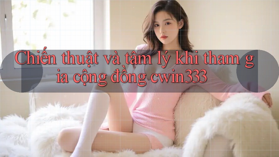 Chiến thuật và tâm lý khi tham gia cộng đồng cwin333