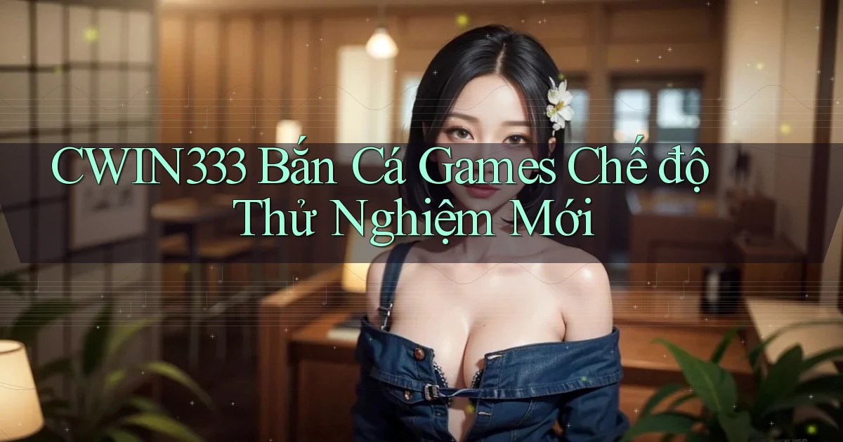 cwin333  bắn cá games chế độ thử nghiệm mới