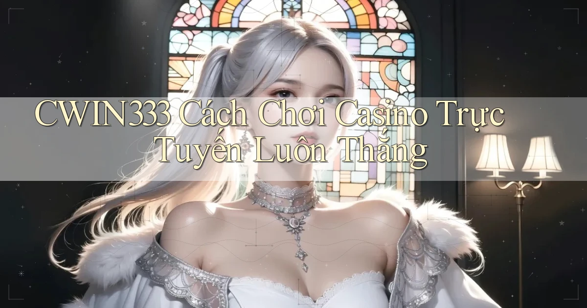 cwin333  cách chơi casino trực tuyến luôn thắng