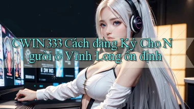 cwin333 cách đăng ký cho người ở Vĩnh Long ổn định