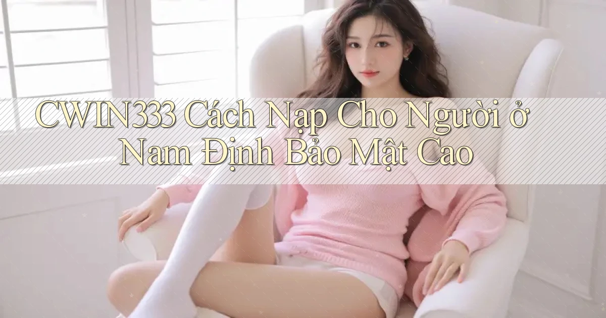 cwin333 cách nạp cho người ở Nam Định bảo mật cao