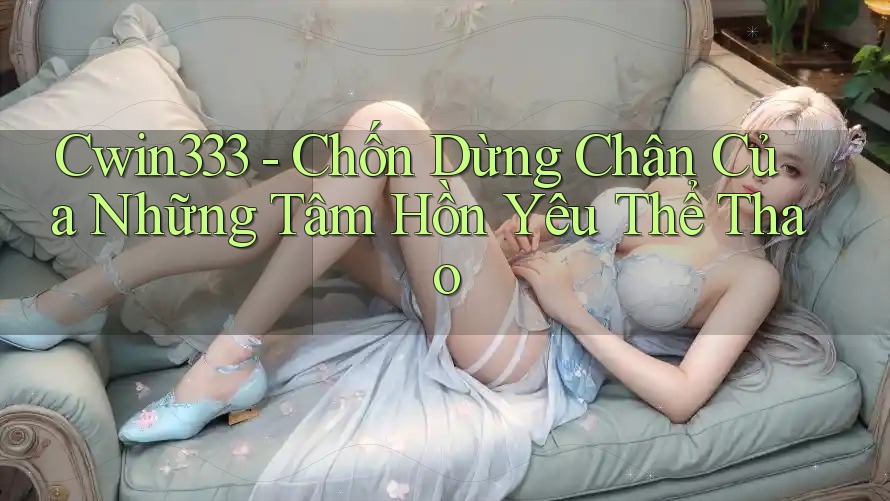 Cwin333 - Chốn Dừng Chân Của Những Tâm Hồn Yêu Thể Thao Cwin333 - Chốn Dừng Chân Của Những Tâm Hồn Yêu Thể Thao