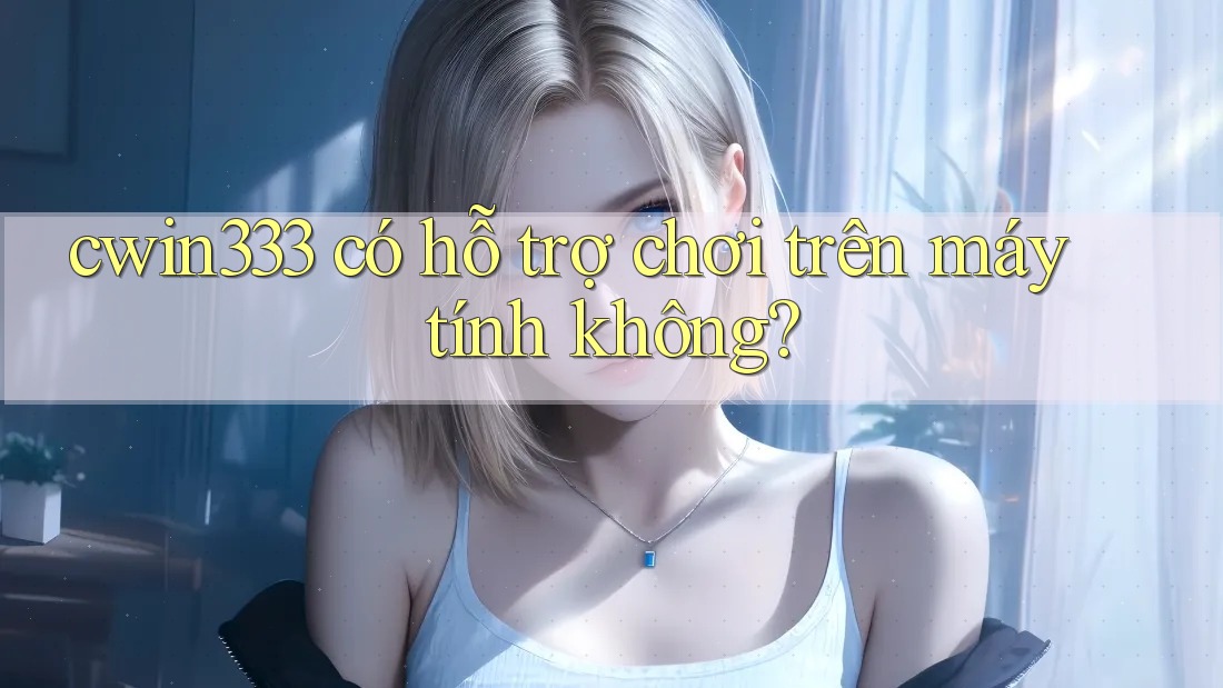cwin333 có hỗ trợ chơi trên máy tính không? cwin333 có hỗ trợ chơi trên máy tính không?