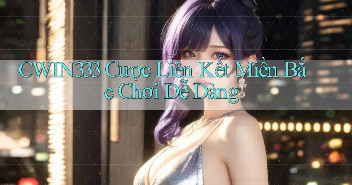 cwin333  cược liên kết miền bắc chơi dễ dàng