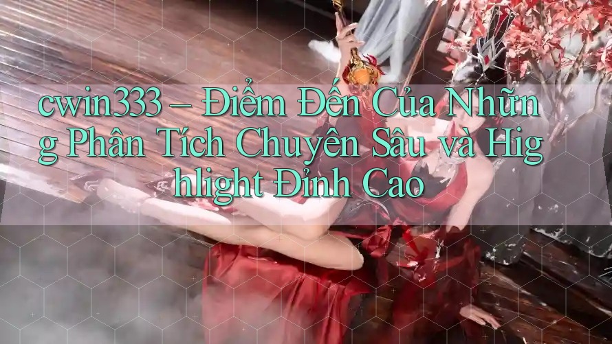 cwin333 – Điểm Đến Của Những Phân Tích Chuyên Sâu và Highlight Đỉnh Cao