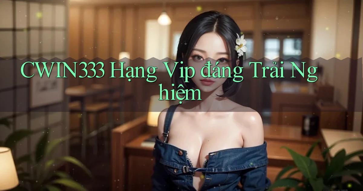 cwin333 hạng vip đáng trải nghiệm
