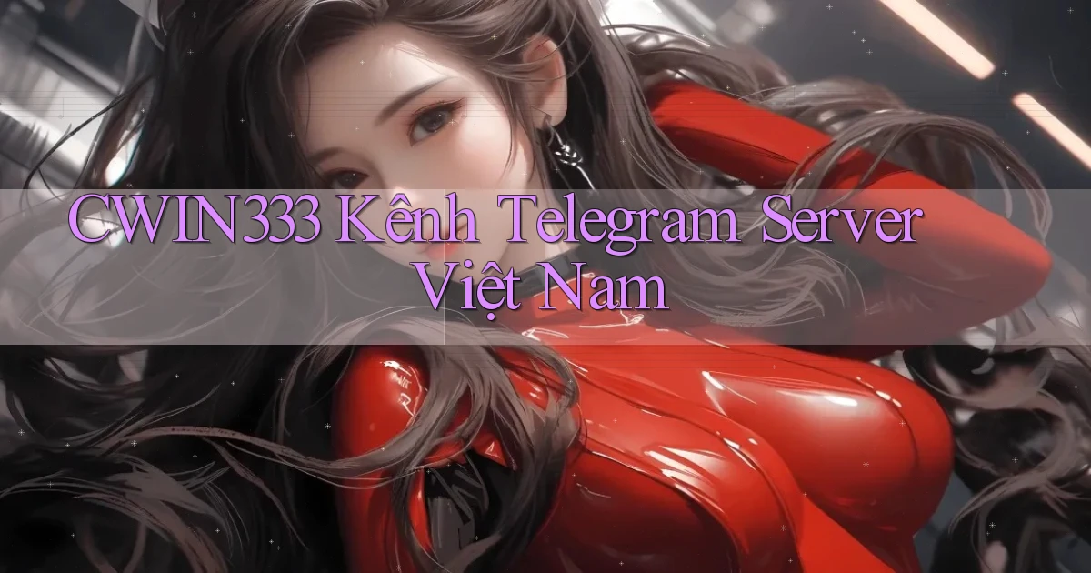 cwin333 kênh telegram server việt nam