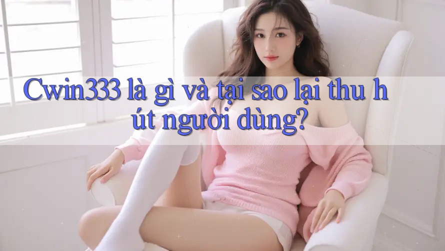 Cwin333 là gì và tại sao lại thu hút người dùng?