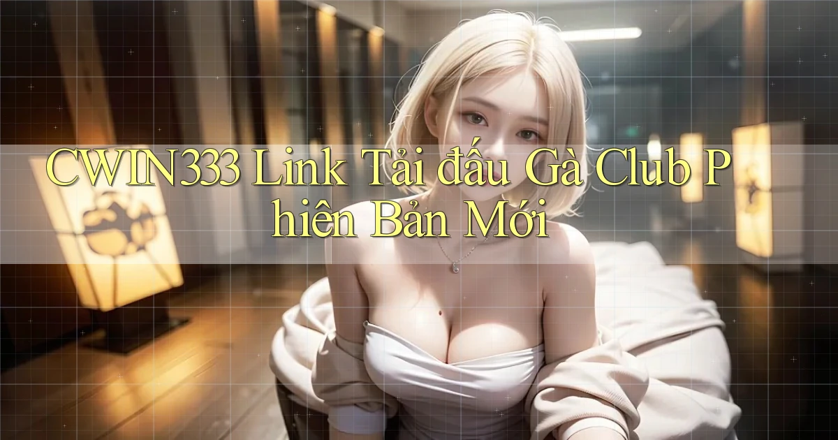 cwin333  link tải đấu gà club phiên bản mới