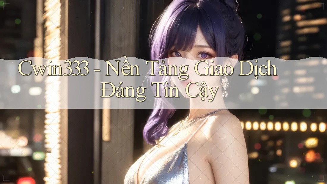 Cwin333 - Nền Tảng Giao Dịch Đáng Tin Cậy