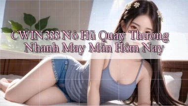 cwin333  nỏ hũ quay thưởng nhanh may mắn hôm nay