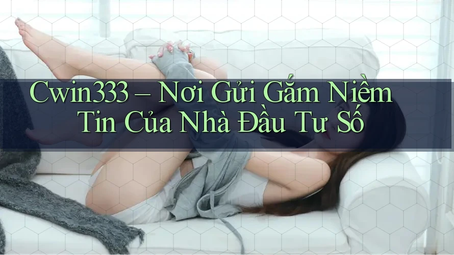 Cwin333 – Nơi Gửi Gắm Niềm Tin Của Nhà Đầu Tư Số