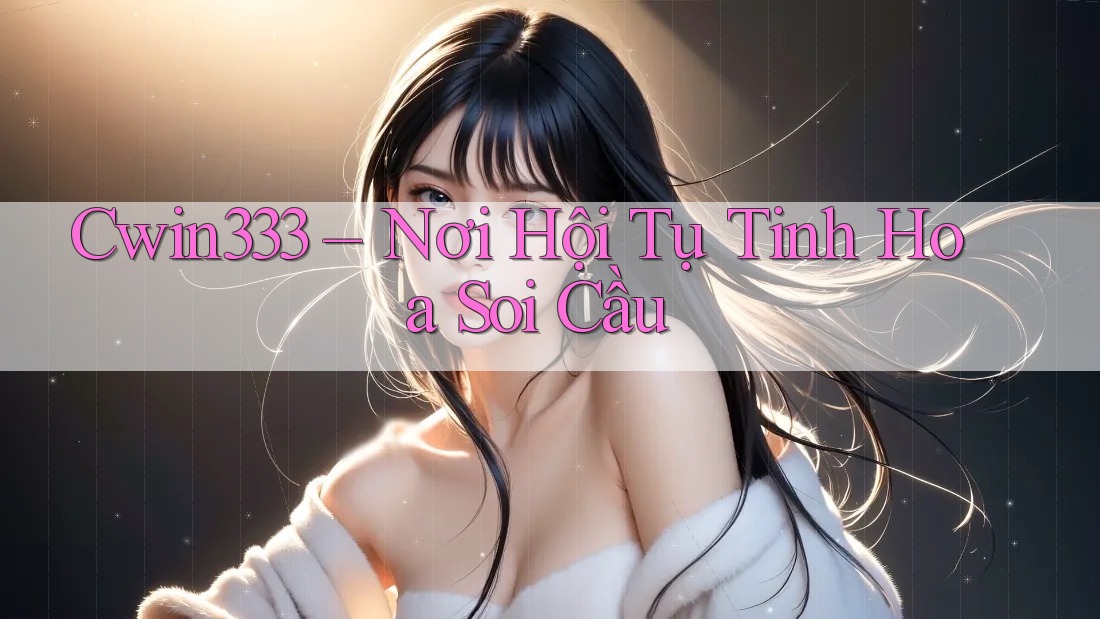 Cwin333 – Nơi Hội Tụ Tinh Hoa Soi Cầu