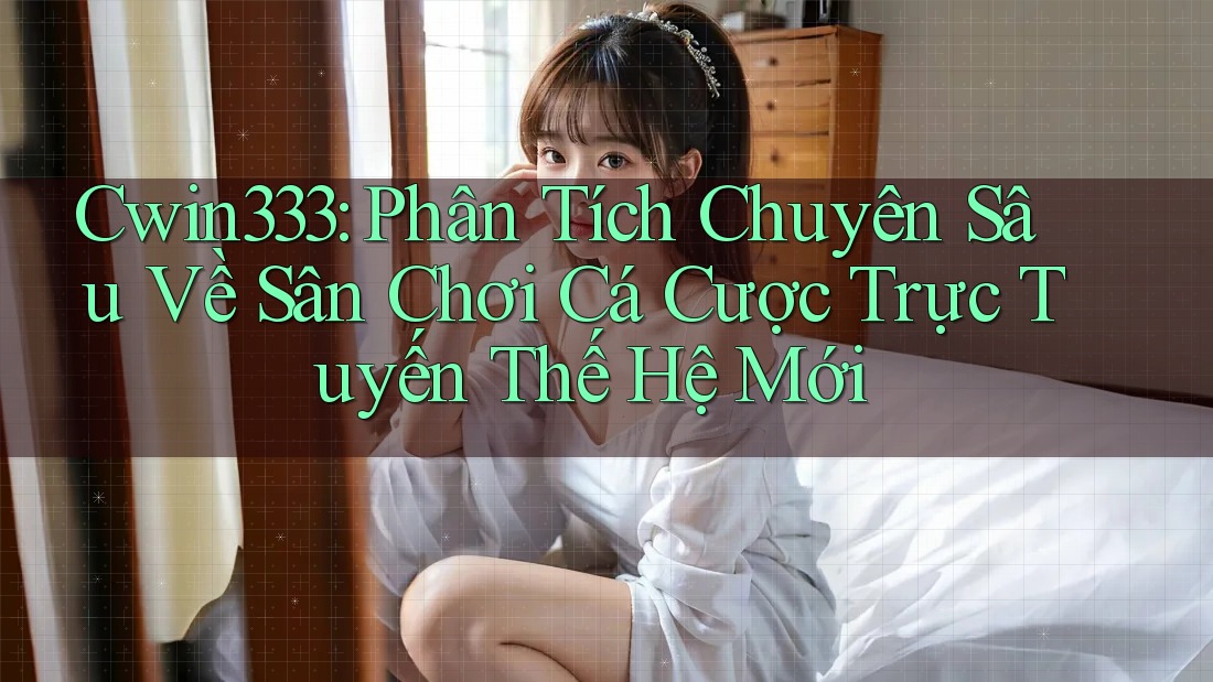 Cwin333: Phân Tích Chuyên Sâu Về Sân Chơi Cá Cược Trực Tuyến Thế Hệ Mới