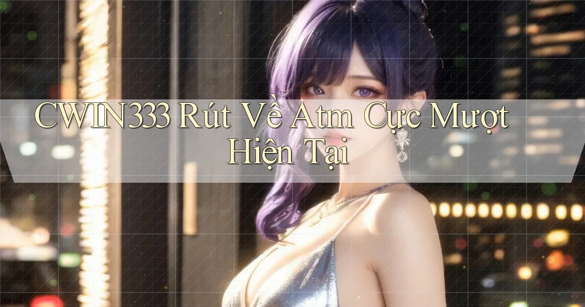 cwin333 rút về atm cực mượt hiện tại
