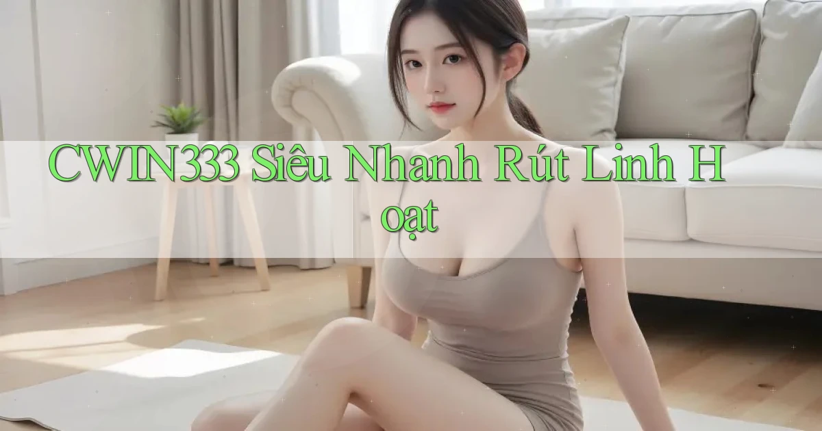 cwin333 siêu nhanh rút linh hoạt