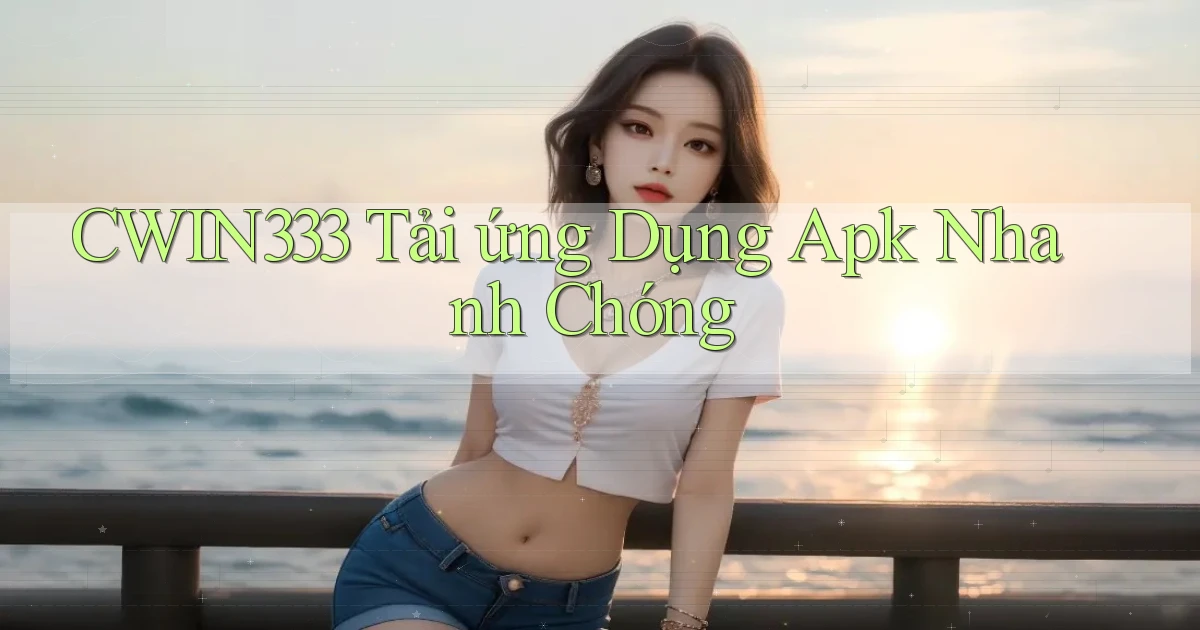 cwin333  tải ứng dụng apk nhanh chóng