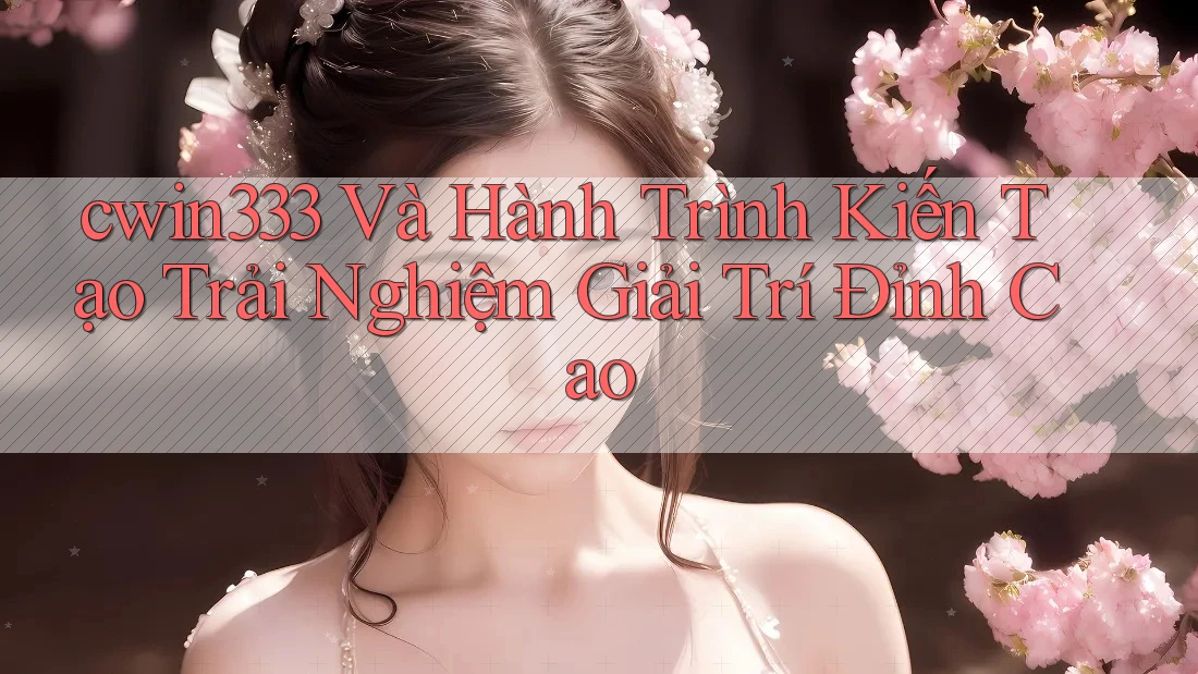 cwin333 Và Hành Trình Kiến Tạo Trải Nghiệm Giải Trí Đỉnh Cao