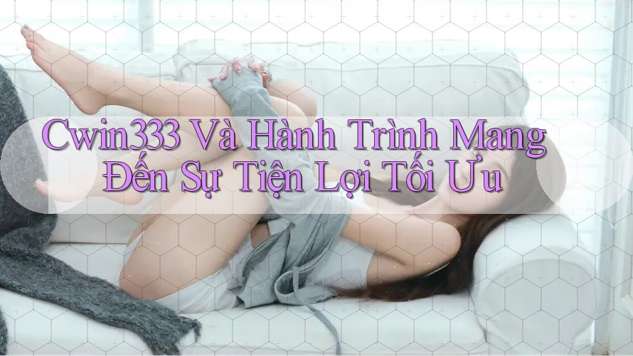 Cwin333 Và Hành Trình Mang Đến Sự Tiện Lợi Tối Ưu