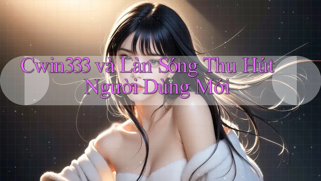 Cwin333 và Làn Sóng Thu Hút Người Dùng Mới