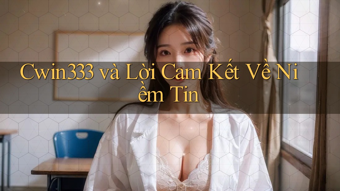 Cwin333 và Lời Cam Kết Về Niềm Tin