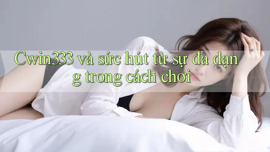 Cwin333 và sức hút từ sự đa dạng trong cách chơi