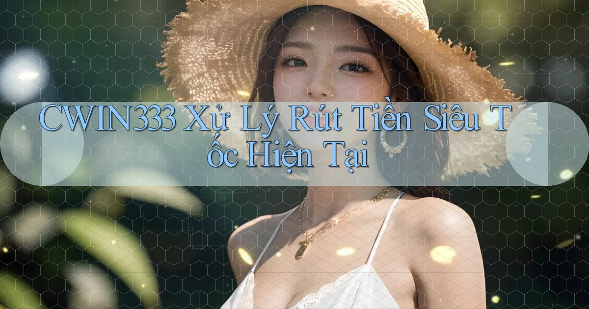 cwin333 xử lý rút tiền siêu tốc hiện tại