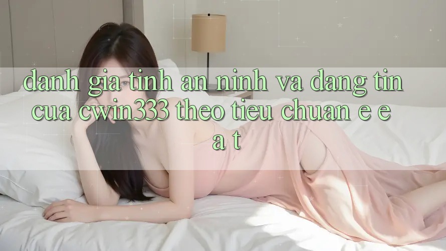 Đánh Giá Tính An ninh Và Đáng tin Của cwin333 Theo Tiêu Chuẩn E-E-A-T