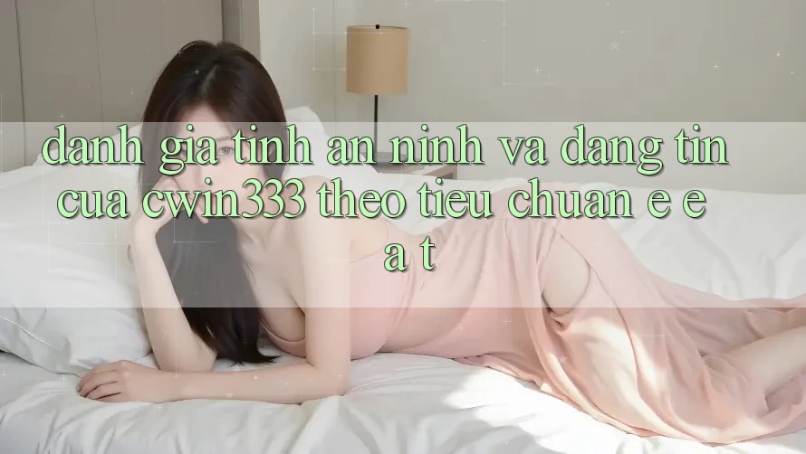 Đánh Giá Tính An ninh Và Đáng tin Của cwin333 Theo Tiêu Chuẩn E-E-A-T