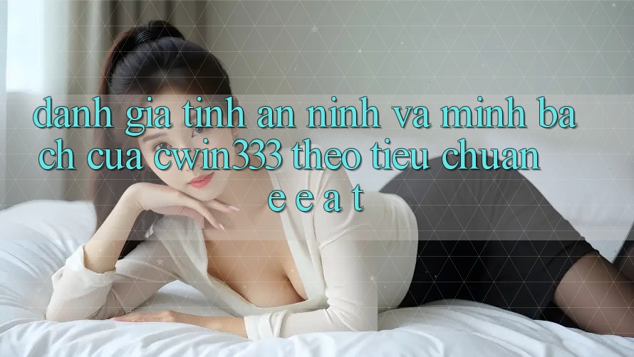 Đánh Giá Tính An ninh Và Minh bạch Của cwin333 Theo Tiêu Chuẩn E-E-A-T