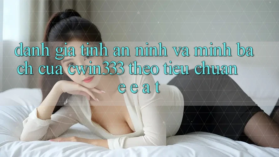 Đánh Giá Tính An ninh Và Minh bạch Của cwin333 Theo Tiêu Chuẩn E-E-A-T