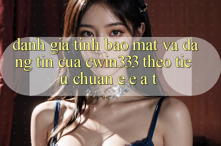 Đánh Giá Tính Bảo Mật Và Đáng tin Của cwin333 Theo Tiêu Chuẩn E-E-A-T Đánh Giá Tính Bảo Mật Và Đáng tin Của cwin333 Theo Tiêu Chuẩn E-E-A-T