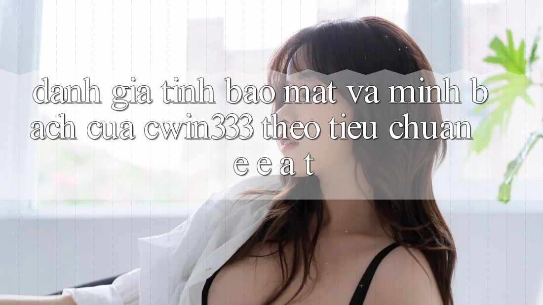 Đánh Giá Tính Bảo mật Và Minh bạch Của cwin333 Theo Tiêu Chuẩn E-E-A-T
